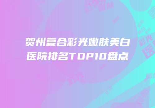 贺州复合彩光嫩肤美白医院排名TOP10盘点
