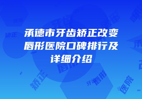 承德市牙齿矫正改变唇形医院口碑排行及详细介绍