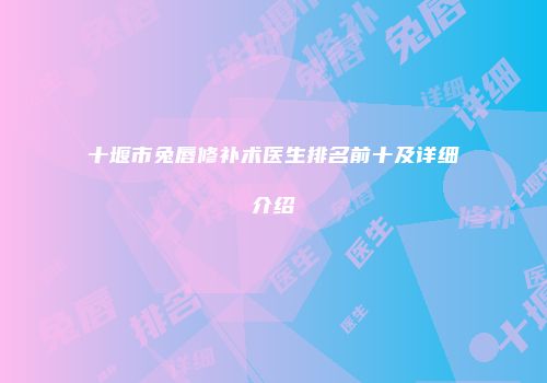 十堰市兔唇修补术医生排名前十及详细介绍