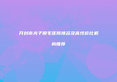 开封市光子脱毛医院排名及高性价比机构推荐