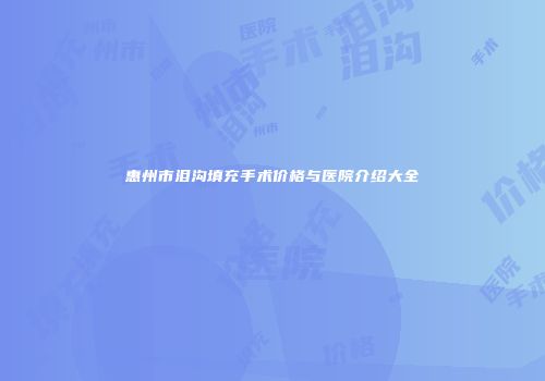惠州市泪沟填充手术价格与医院介绍大全
