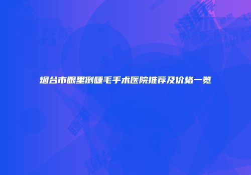 烟台市眼里倒睫毛手术医院推荐及价格一览