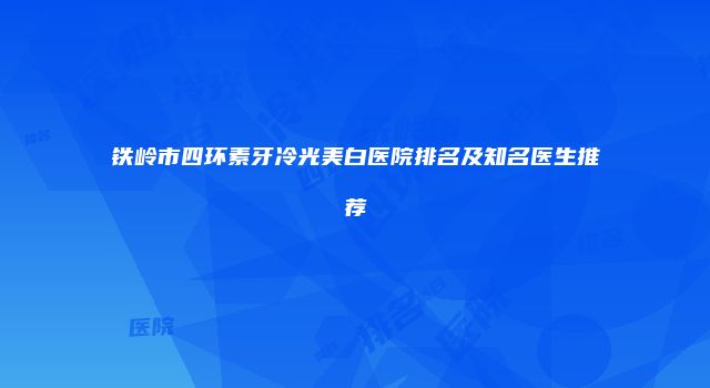 铁岭市四环素牙冷光美白医院排名及知名医生推荐