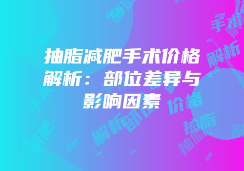 抽脂减肥手术价格解析：部位差异与影响因素