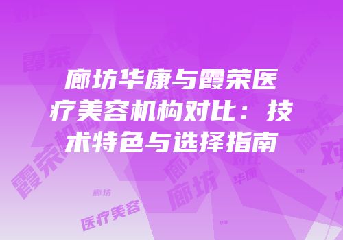 廊坊华康与霞荣医疗美容机构对比：技术特色与选择指南