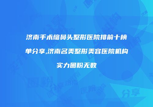 济南手术缩鼻头整形医院排前十榜单分享,济南名美整形美容医院机构实力圈粉无数