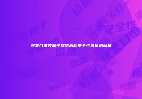 张家口市等离子溶脂瘦脸安全性与价格解析