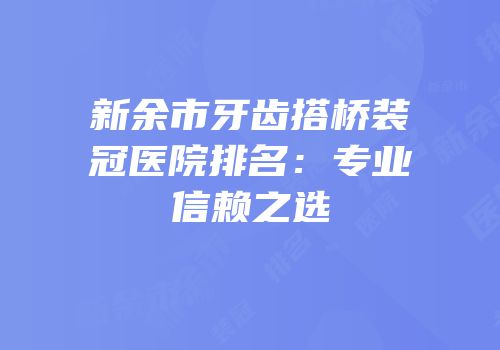 新余市牙齿搭桥装冠医院排名：专业信赖之选
