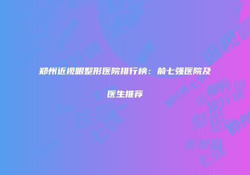 郑州近视眼整形医院排行榜：前七强医院及医生推荐