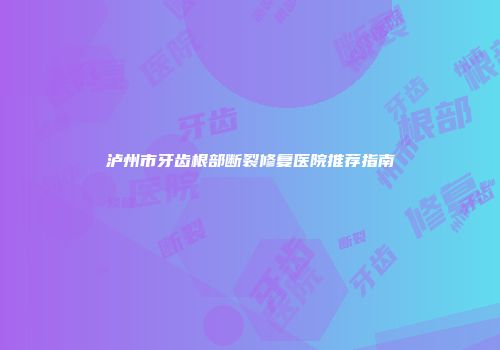 泸州市牙齿根部断裂修复医院推荐指南
