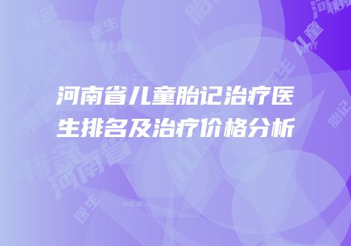 河南省儿童胎记治疗医生排名及治疗价格分析