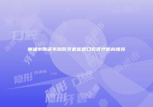 南通市陶瓷半隐形牙套优质口腔医疗机构推荐