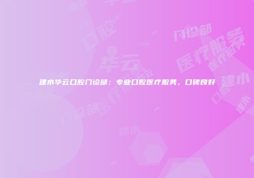 建水华云口腔门诊部：专业口腔医疗服务，口碑良好
