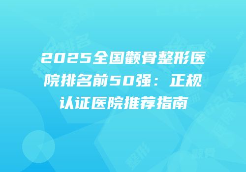 2025全国颧骨整形医院排名前50强：正规认证医院推荐指南