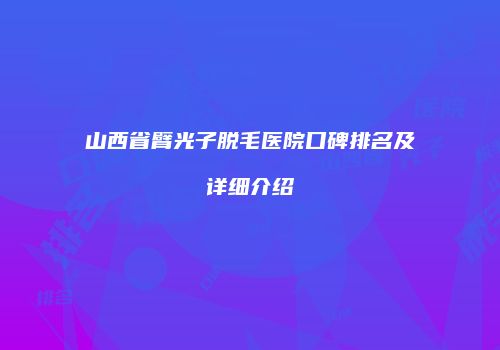 山西省臂光子脱毛医院口碑排名及详细介绍