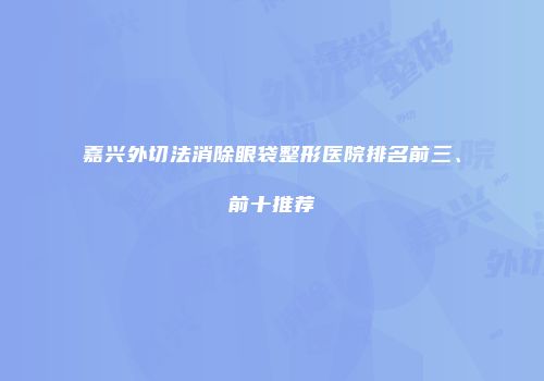嘉兴外切法消除眼袋整形医院排名前三、前十推荐