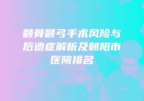 颧骨颧弓手术风险与后遗症解析及朝阳市医院排名