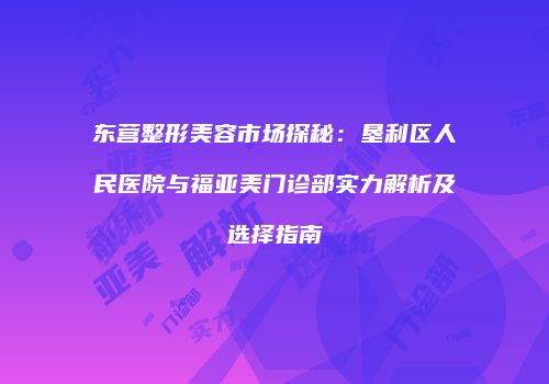 东营整形美容市场探秘：垦利区人民医院与福亚美门诊部实力解析及选择指南