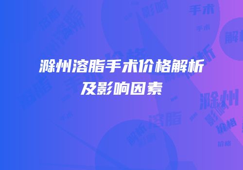 滁州溶脂手术价格解析及影响因素