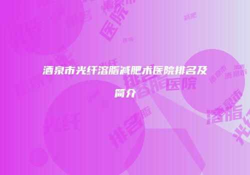 酒泉市光纤溶脂减肥术医院排名及简介