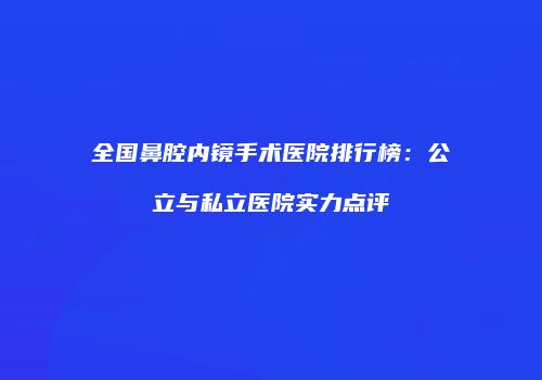 全国鼻腔内镜手术医院排行榜：公立与私立医院实力点评