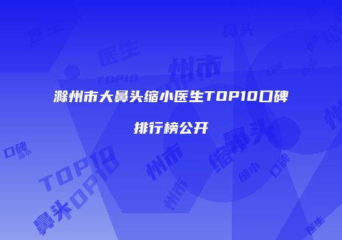滁州市大鼻头缩小医生TOP10口碑排行榜公开