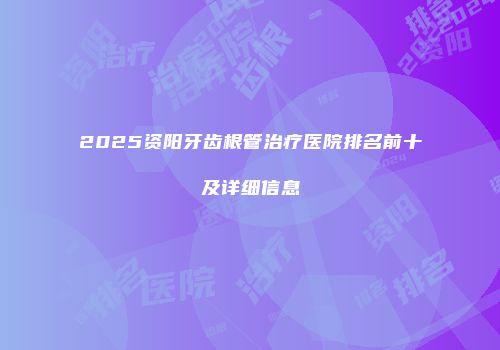 2025资阳牙齿根管治疗医院排名前十及详细信息
