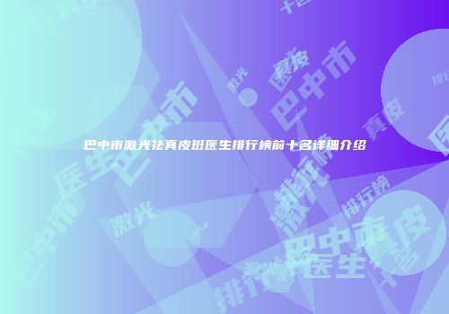 巴中市激光祛真皮斑医生排行榜前十名详细介绍