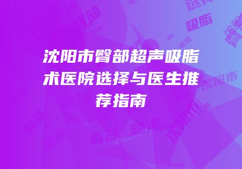 沈阳市臀部超声吸脂术医院选择与医生推荐指南