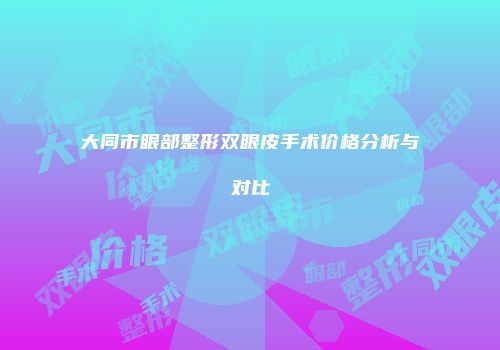 大同市眼部整形双眼皮手术价格分析与对比
