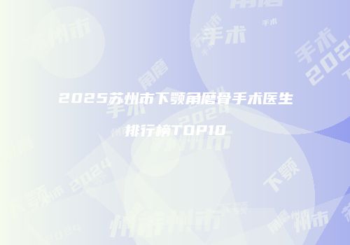 2025苏州市下颚角磨骨手术医生排行榜TOP10