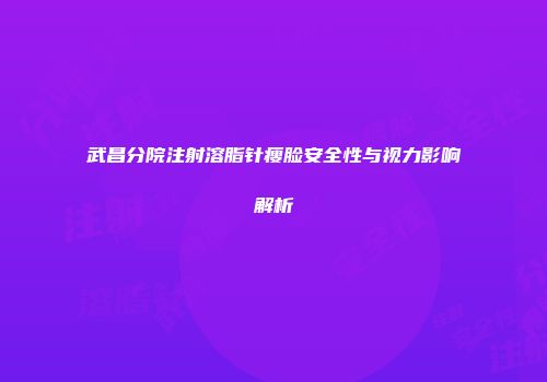 武昌分院注射溶脂针瘦脸安全性与视力影响解析