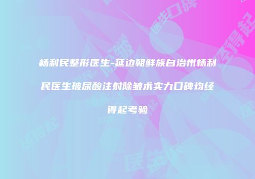 杨利民整形医生-延边朝鲜族自治州杨利民医生玻尿酸注射除皱术实力口碑均经得起考验