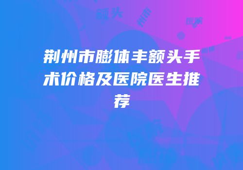 荆州市膨体丰额头手术价格及医院医生推荐