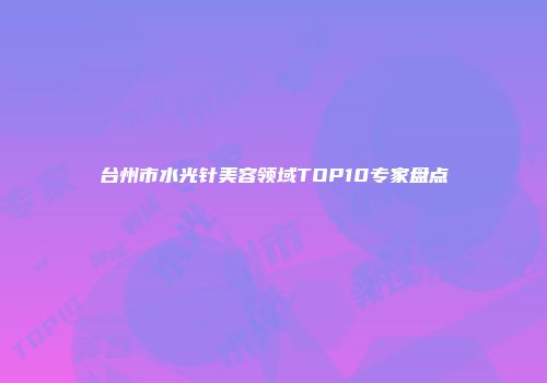 台州市水光针美容领域TOP10专家盘点
