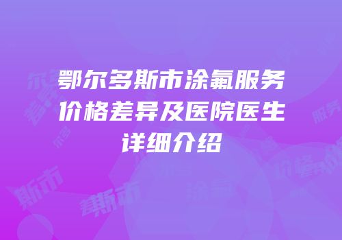 鄂尔多斯市涂氟服务价格差异及医院医生详细介绍