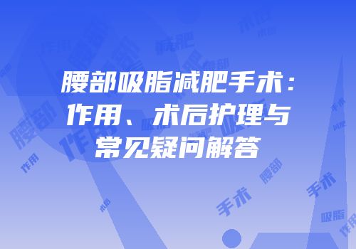 腰部吸脂减肥手术：作用、术后护理与常见疑问解答