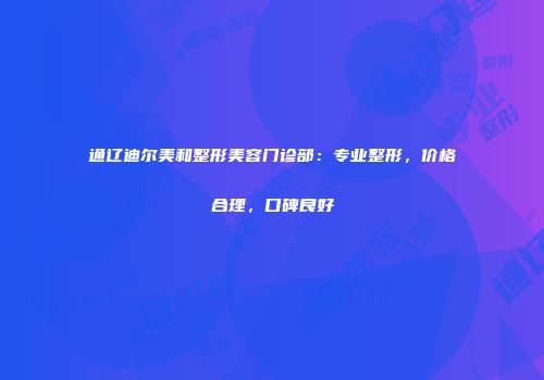 通辽迪尔美和整形美容门诊部：专业整形，价格合理，口碑良好