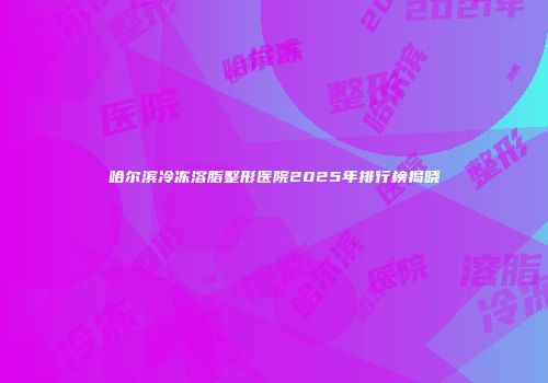 哈尔滨冷冻溶脂整形医院2025年排行榜揭晓