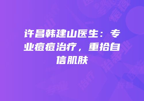许昌韩建山医生：专业痘痘治疗，重拾自信肌肤