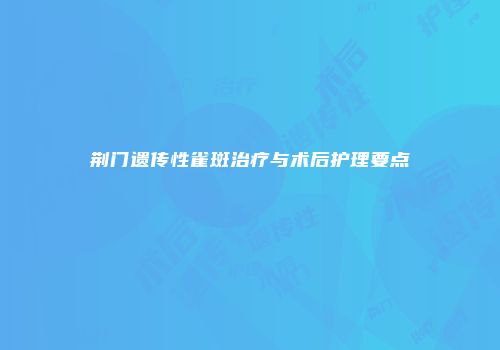 荆门遗传性雀斑治疗与术后护理要点