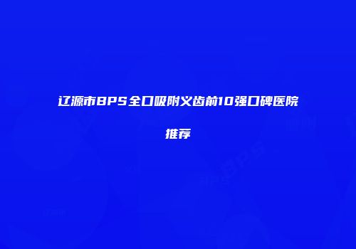 辽源市BPS全口吸附义齿前10强口碑医院推荐