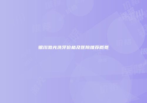 银川激光洗牙价格及医院推荐概览