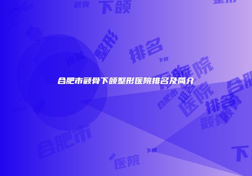 合肥市颧骨下颌整形医院排名及简介