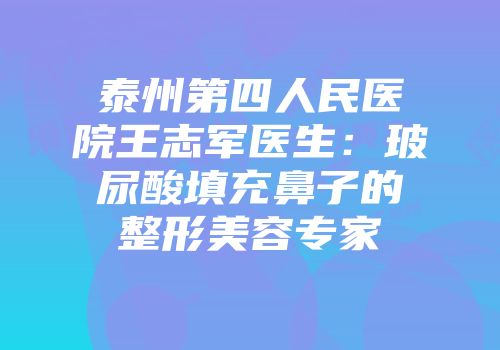 泰州第四人民医院王志军医生：玻尿酸填充鼻子的整形美容专家