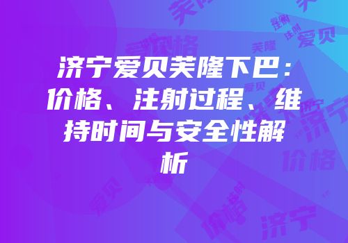 济宁爱贝芙隆下巴：价格、注射过程、维持时间与安全性解析