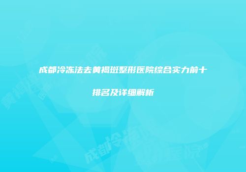 成都冷冻法去黄褐斑整形医院综合实力前十排名及详细解析