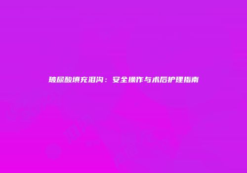 玻尿酸填充泪沟：安全操作与术后护理指南