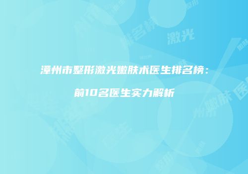 漳州市整形激光嫩肤术医生排名榜：前10名医生实力解析