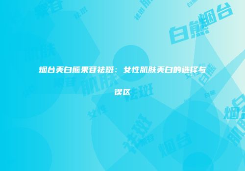 烟台美白熊果苷祛斑：女性肌肤美白的选择与误区